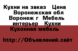 Кухни на заказ › Цена ­ 1 - Воронежская обл., Воронеж г. Мебель, интерьер » Кухни. Кухонная мебель   